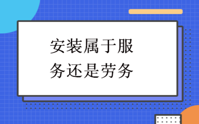 安裝服務(wù)的性質(zhì)辨析 屬于服務(wù)還是勞務(wù)？